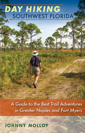 Day Hiking Southwest Florida  A Guide to the Best Trail Adventures in Greater Naples and Fort Myers