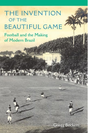 The Invention of the Beautiful Game: Football and the Making of Modern Brazil