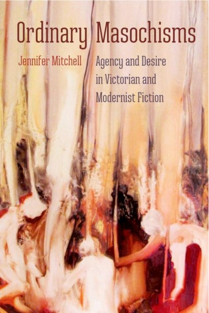 Ordinary Masochisms  Agency and Desire in Victorian and Modernist Fiction