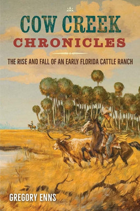 Cow Creek Chronicles  The Rise and Fall of an Early Florida Cattle Ranch