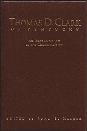 Thomas D Clark of Kentucky An Uncommon Life in the Commonwealth