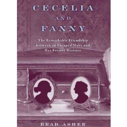 Cecelia and Fanny: The Remarkable Friendship Between an Escaped Slave and Her Former Mistress