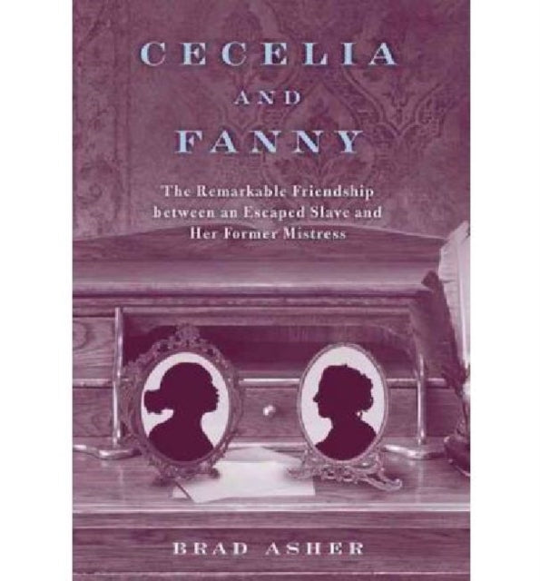 Cecelia and Fanny: The Remarkable Friendship Between an Escaped Slave and Her Former Mistress