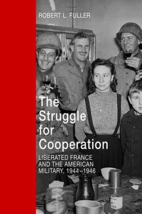 The Struggle for Cooperation: Liberated France and the American Military, 1944--1946