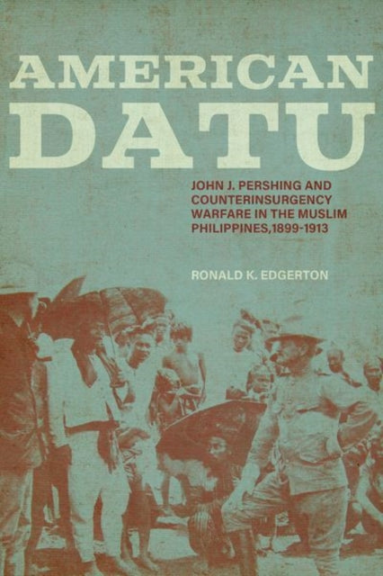 American Datu: John J. Pershing and Counterinsurgency Warfare in the Muslim Philippines, 1899-1913