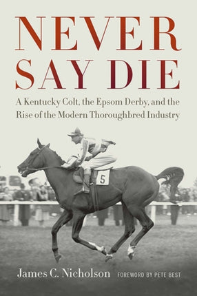 Never Say Die: A Kentucky Colt, the Epsom Derby, and the Rise of the Modern Thoroughbred Industry