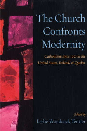 The Church Confronts Modernity: Catholicism Since 1950 in the United States, Ireland, and Quebec