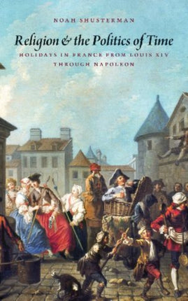 Religion and the Politics of Time: Holidays in France from Louis XIV through Napoleon