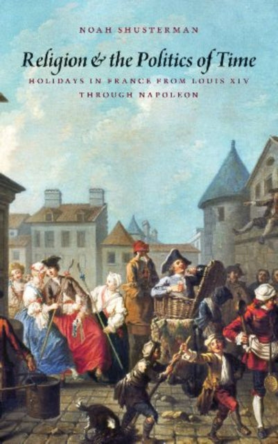 Religion and the Politics of Time: Holidays in France from Louis XIV through Napoleon