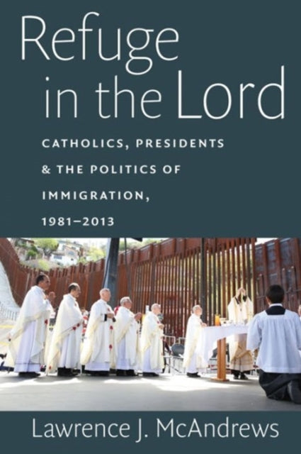 Refuge in the Lord: Catholics, Presidents, and the Politics of Immigration, 1981–2013