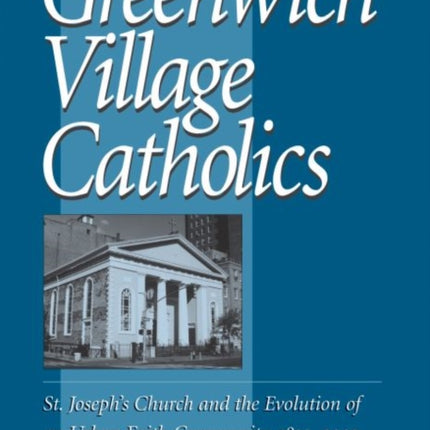 Greenwich Village Catholics: St. Joseph's Church and the Evolution of an Urban Faith Community, 1829-2002