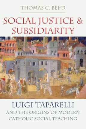 Social Justice and Subsidiarity: Luigi Taparelli and the Origins of Modern Catholic Social Thought