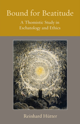 Bound for Beatitude  A Thomistic Study in Eschatology and Ethics