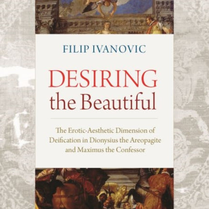 Desiring the Beautiful: The Erotic-Aesthetic Dimension of Deification in Dionysius the Areopagite and Maximus the Confessor