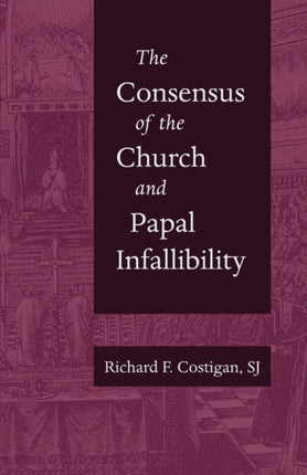 The Consensus of the Church and Papal Infallibil  A Study in the Background of Vatican I