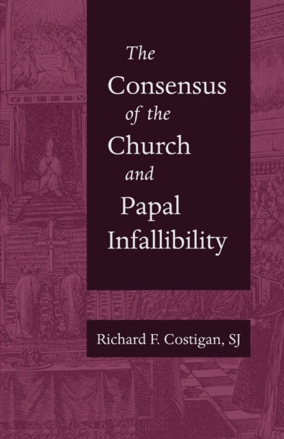 The Consensus of the Church and Papal Infallibil  A Study in the Background of Vatican I