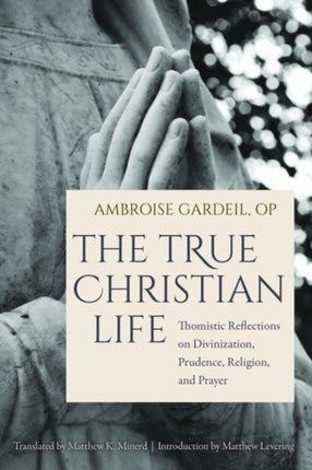 The True Christian Life: Thomistic Reflections on Divinization, Prudence, Religion, and Prayer