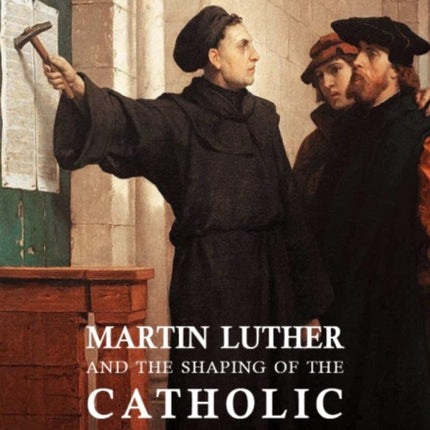 Martin Luther and the Shaping of the Catholic
