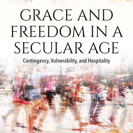 Grace and Freedom in a Secular Age: Contingency, Vulnerability, and Hospitality