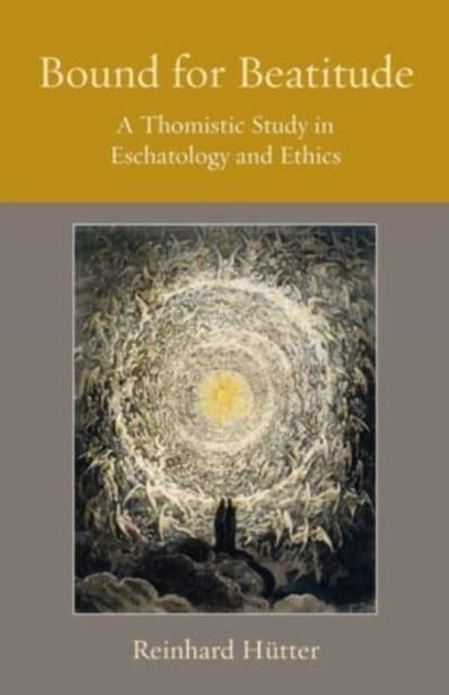 Bound for Beatitude  A Thomistic Study in Eschatology and Ethics