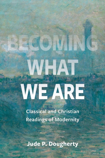 Becoming What We Are: Classical and Christian Readings of Modernity