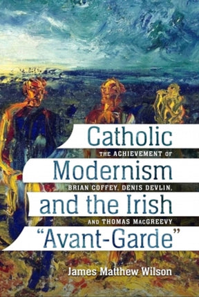 Catholic Modernism and the Irish ""Avant-Garde: The Achievement of Brian Coffey, Denis Devlin, and Thomas MacGreevy