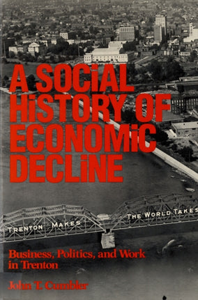 Social History of Economic Decline  Business Politics and Work in Trenton
