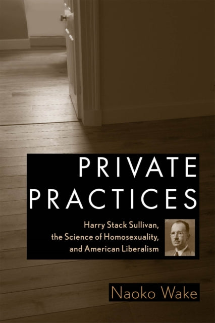 Private Practices: Harry Stack Sullivan, the Science of Homosexuality, and American Liberalism