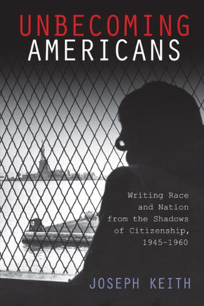 Unbecoming Americans Writing Race and Nation from the Shadows of Citizenship 19451960 American Literatures Initiative