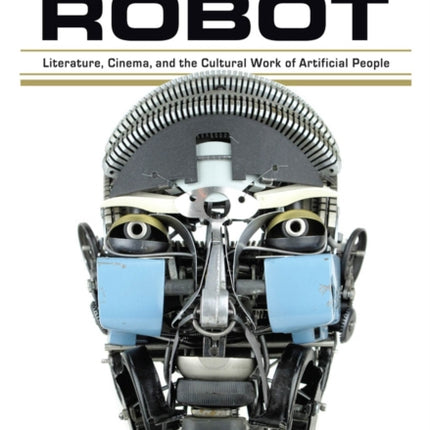 Anatomy of a Robot: Literature, Cinema, and the Cultural Work of Artificial People