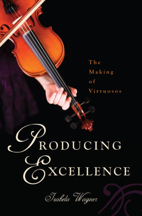 Producing Excellence The Making of Virtuosos