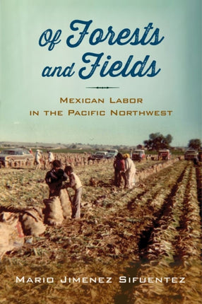 Of Forests and Fields Mexican Labor in the Pacific Northwest Latinidad Transnational Cultures in the United States