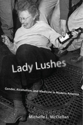Lady Lushes  Gender Alcoholism and Medicine in Modern America