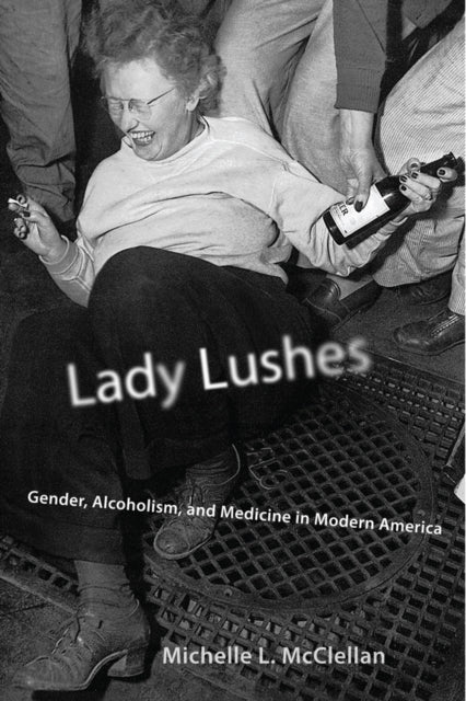Lady Lushes  Gender Alcoholism and Medicine in Modern America