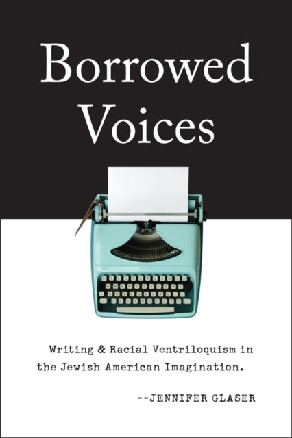 Borrowed Voices Writing and Racial Ventriloquism in the Jewish American Imagination