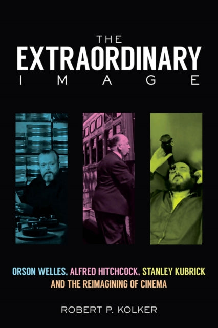 The Extraordinary Image: Orson Welles, Alfred Hitchcock, Stanley Kubrick, and the Reimagining of Cinema