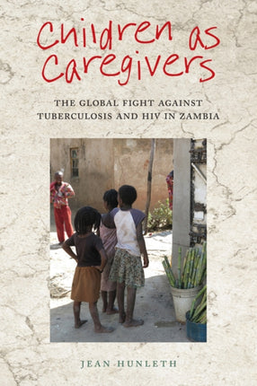 Children as Caregivers The Global Fight Against Tuberculosis and HIV in Zambia Rutgers Series in Childhood Studies