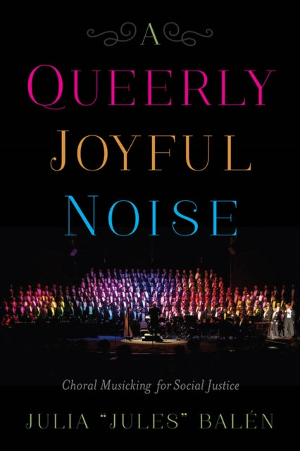 A Queerly Joyful Noise Choral Musicking for