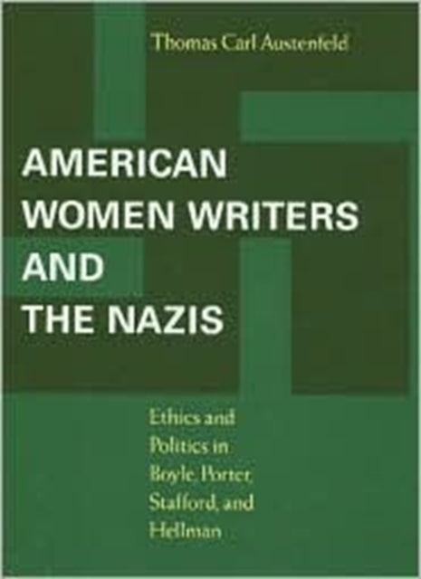 American Women Writers and the Nazis  Ethics and Politics in Boyle Porter Stafford and Hellman