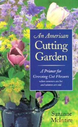 An American Cutting Garden: A Primer for Growing Cut Flowers Where Summers are Hot and Winters are Cold