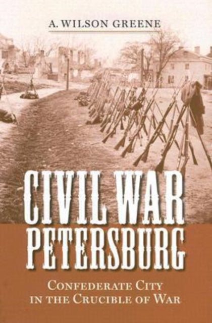 Civil War Petersburg: Confederate City in the Crucible of Civil War