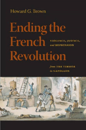 Ending the French Revolution  Violence Justice and Repression from the Terror to Napoleon