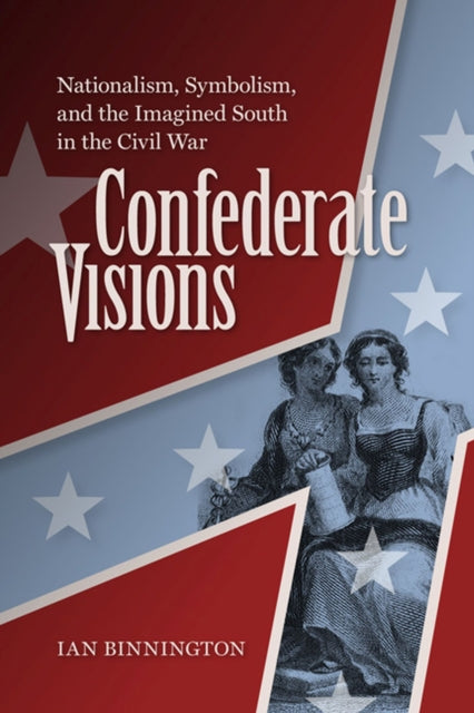 Confederate Visions: Nationalism, Symbolism, and the Imagined South in the Civil War 