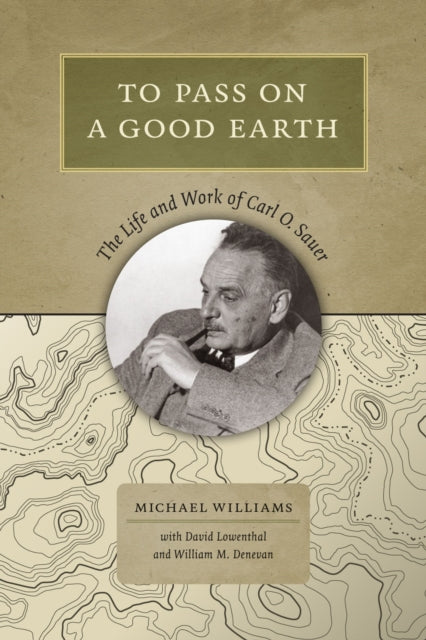 To Pass On a Good Earth  The Life and Work of Carl O. Sauer