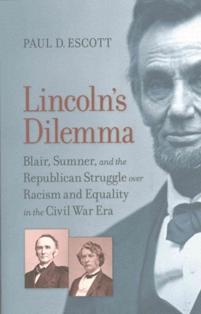 Lincoln's Dilemma: Blair, Sumner, and the Republican Struggle over Racism and Equality in the Civil War Era