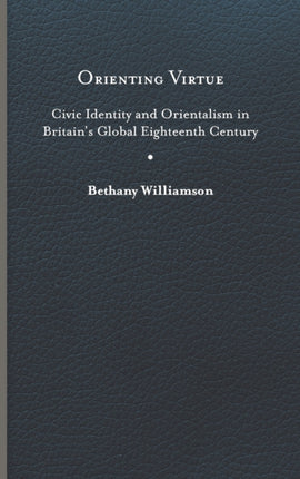 Orienting Virtue  Civic Identity and Orientalism in Britains Global Eighteenth Century