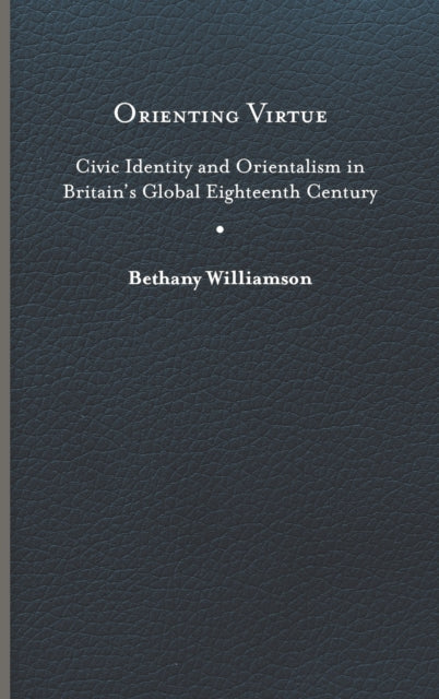 Orienting Virtue  Civic Identity and Orientalism in Britains Global Eighteenth Century