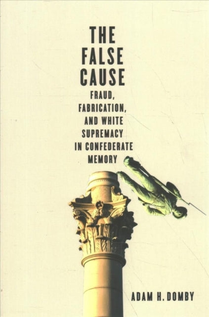 The False Cause: Fraud, Fabrication, and White Supremacy in Confederate Memory