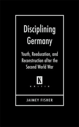 Disciplining Germany Youth Reeducation and Reconstruction After the Second World War Kritik German Literary Theory and Cultural Studies Series