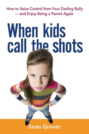 When Kids Call the Shots How to Seize Control from Your Darling Bully  and Enjoy Being a Parent Again